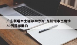 广东新增本土确诊30例/广东新增本土确诊30例是哪里的