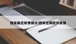 西安最近疫情情况/西安近期冠状疫情