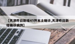 【天津昨日新增45例本土确诊,天津昨日新增确诊病例】