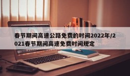 春节期间高速公路免费的时间2022年/2021春节期间高速免费时间规定