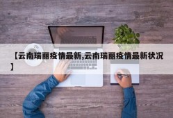 【云南瑞丽疫情最新,云南瑞丽疫情最新状况】