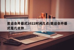 奥运会开幕式2022时间几点/奥运会开幕式是几点钟