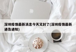 深圳疫情最新消息今天又封了(深圳疫情最新通告通知)