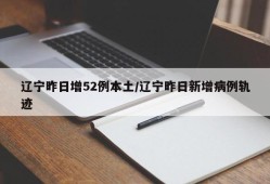 辽宁昨日增52例本土/辽宁昨日新增病例轨迹