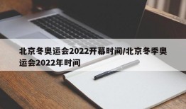 北京冬奥运会2022开幕时间/北京冬季奥运会2022年时间