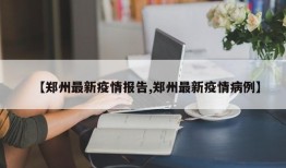 【郑州最新疫情报告,郑州最新疫情病例】
