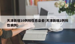 天津新增10例阳性感染者(天津新增2例阳性病例)