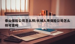 泰山保险公司怎么样/长城人寿保险公司怎么样可靠吗