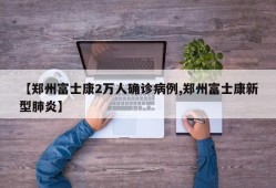 【郑州富士康2万人确诊病例,郑州富士康新型肺炎】