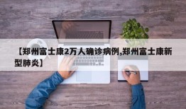 【郑州富士康2万人确诊病例,郑州富士康新型肺炎】