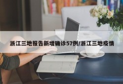浙江三地报告新增确诊57例/浙江三地疫情