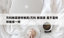 万科精装修样板房/万科 精装修 是不是和样板房一样