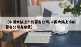 【中国大陆上市的著名公司,中国大陆上市的著名公司有哪些】
