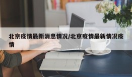 北京疫情最新消息情况/北京疫情最新情况疫情