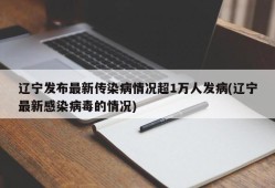辽宁发布最新传染病情况超1万人发病(辽宁最新感染病毒的情况)