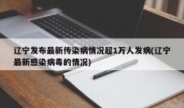 辽宁发布最新传染病情况超1万人发病(辽宁最新感染病毒的情况)