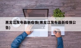 黑龙江发布最新疫情(黑龙江发布最新疫情公告)