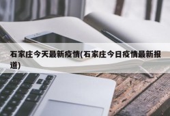 石家庄今天最新疫情(石家庄今日疫情最新报道)