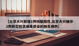 【北京大兴新增1例核酸阳性,北京大兴确诊2例新型冠状病毒感染的肺炎病例】