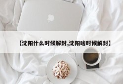 【沈阳什么时候解封,沈阳啥时候解封】