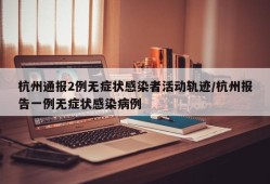 杭州通报2例无症状感染者活动轨迹/杭州报告一例无症状感染病例