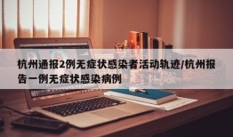 杭州通报2例无症状感染者活动轨迹/杭州报告一例无症状感染病例