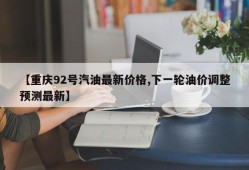 【重庆92号汽油最新价格,下一轮油价调整预测最新】