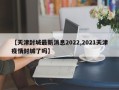 【天津封城最新消息2022,2021天津疫情封城了吗】