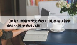 【黑龙江新增本土无症状13例,黑龙江新增确诊53例 无症状24例】