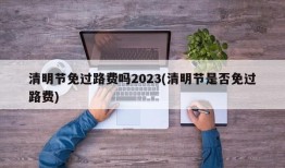 清明节免过路费吗2023(清明节是否免过路费)