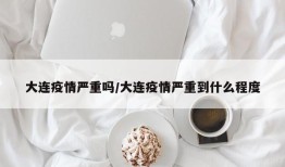 大连疫情严重吗/大连疫情严重到什么程度