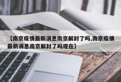 【南京疫情最新消息南京解封了吗,南京疫情最新消息南京解封了吗现在】