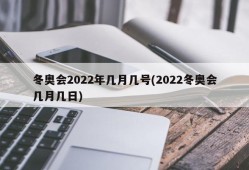 冬奥会2022年几月几号(2022冬奥会几月几日)