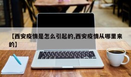 【西安疫情是怎么引起的,西安疫情从哪里来的】