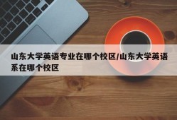 山东大学英语专业在哪个校区/山东大学英语系在哪个校区
