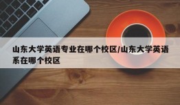 山东大学英语专业在哪个校区/山东大学英语系在哪个校区