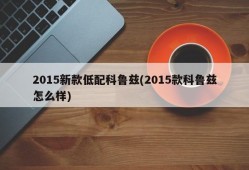 2015新款低配科鲁兹(2015款科鲁兹怎么样)
