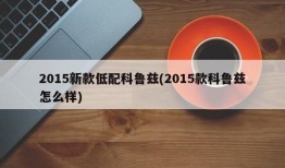 2015新款低配科鲁兹(2015款科鲁兹怎么样)