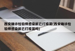 西安确诊检验师感染前已打疫苗(西安确诊检验师感染前已打疫苗吗)