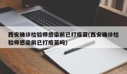 西安确诊检验师感染前已打疫苗(西安确诊检验师感染前已打疫苗吗)