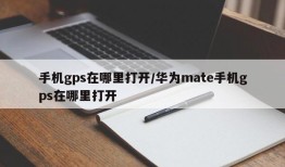 手机gps在哪里打开/华为mate手机gps在哪里打开