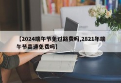 【2024端午节免过路费吗,2821年端午节高速免费吗】