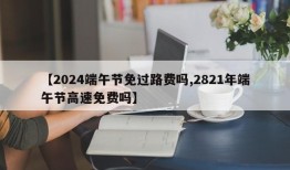 【2024端午节免过路费吗,2821年端午节高速免费吗】