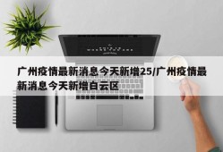 广州疫情最新消息今天新增25/广州疫情最新消息今天新增白云区