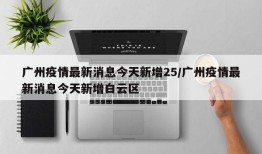 广州疫情最新消息今天新增25/广州疫情最新消息今天新增白云区