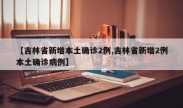 【吉林省新增本土确诊2例,吉林省新增2例本土确诊病例】