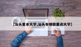 【汕头重本大学,汕头有哪些重点大学】