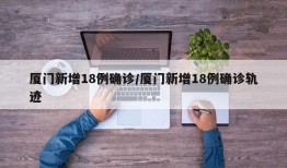 厦门新增18例确诊/厦门新增18例确诊轨迹