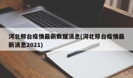 河北邢台疫情最新数据消息(河北邢台疫情最新消息2021)