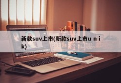 新款suv上市(新款suv上市u n ik)